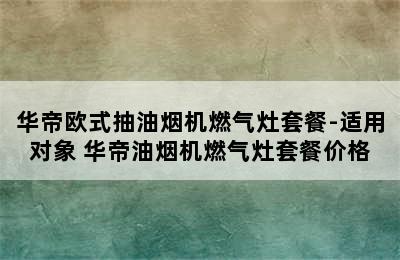 华帝欧式抽油烟机燃气灶套餐-适用对象 华帝油烟机燃气灶套餐价格